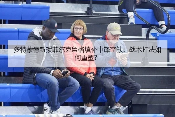 多特蒙德新援菲尔克鲁格填补中锋空缺，战术打法如何重塑？